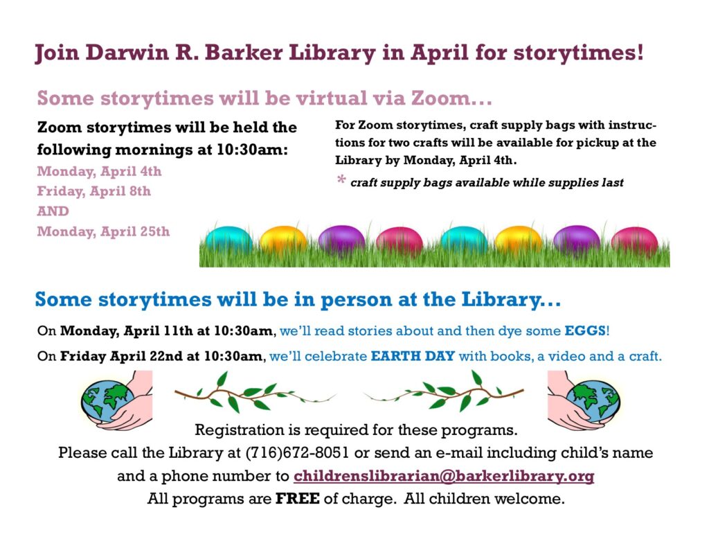 Storytimes for April. Registration is required for these programs. Please call the Library at (716)672-8051 or send an email including the child's name and a phone number to childrenslibrarian@barkerlibrary.org. All programs are FREE. All children welcome. 